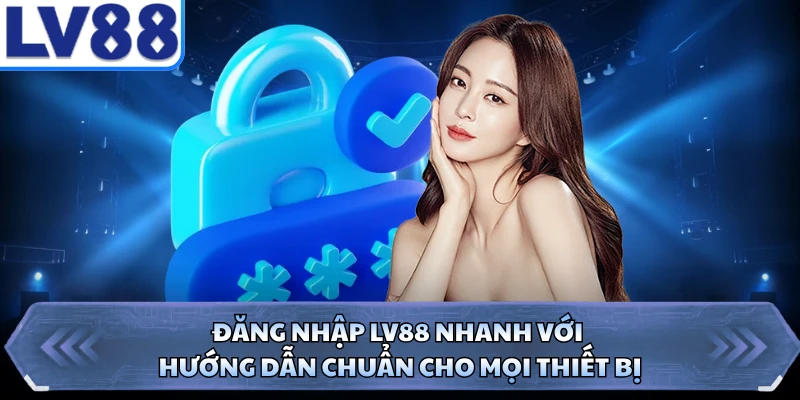 Đăng Nhập LV88 Nhanh Với Hướng Dẫn Chuẩn Cho Mọi Thiết Bị