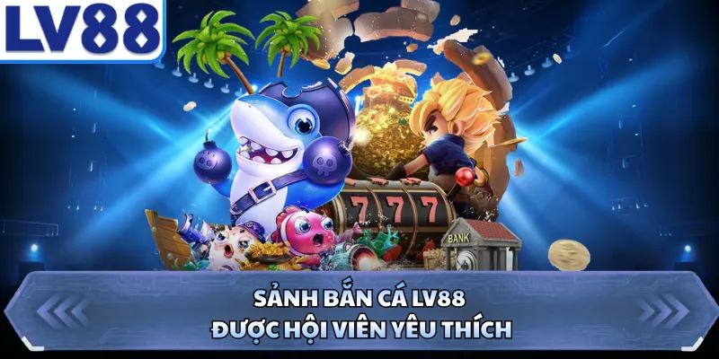 Sảnh bắn cá LV88 được hội viên yêu thích